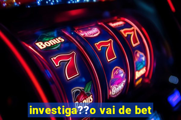 investiga??o vai de bet