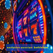 exclusive aurorian: bethlehem