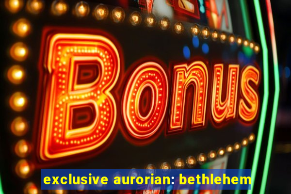 exclusive aurorian: bethlehem