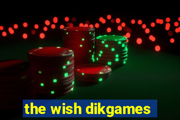 the wish dikgames