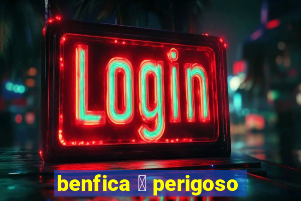 benfica 茅 perigoso