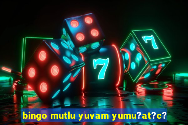 bingo mutlu yuvam yumu?at?c?