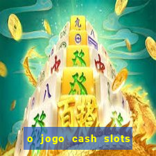 o jogo cash slots paga mesmo