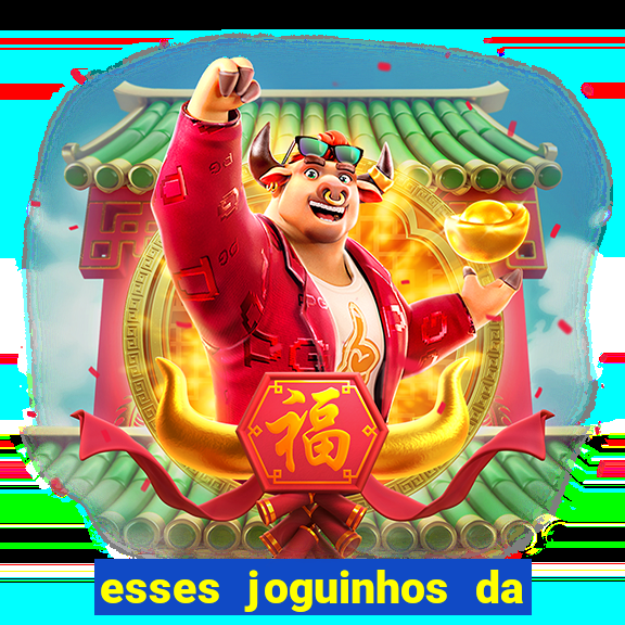 esses joguinhos da dinheiro mesmo