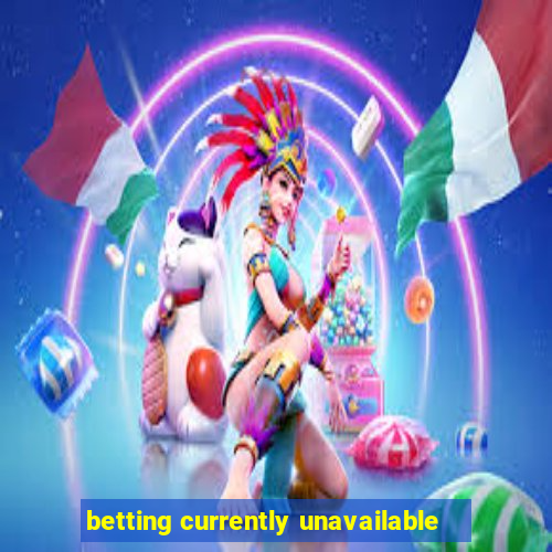 betting currently unavailable