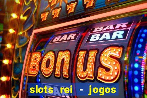 slots rei - jogos de cassino