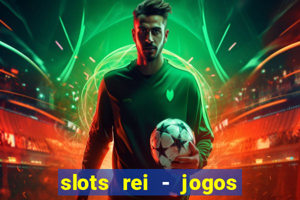 slots rei - jogos de cassino