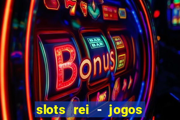 slots rei - jogos de cassino