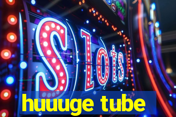 huuuge tube