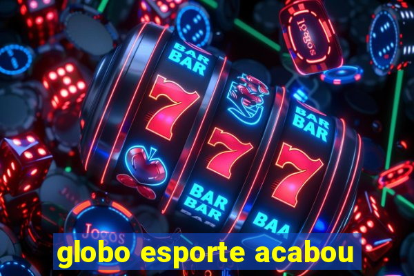 globo esporte acabou