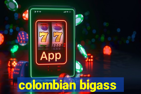 colombian bigass