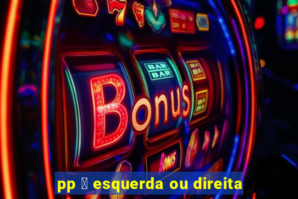 pp 茅 esquerda ou direita