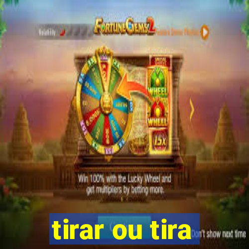 tirar ou tira