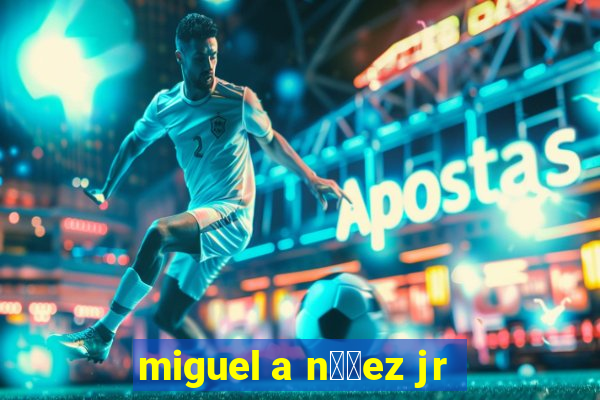 miguel a n煤帽ez jr