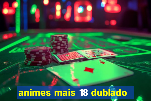 animes mais 18 dublado