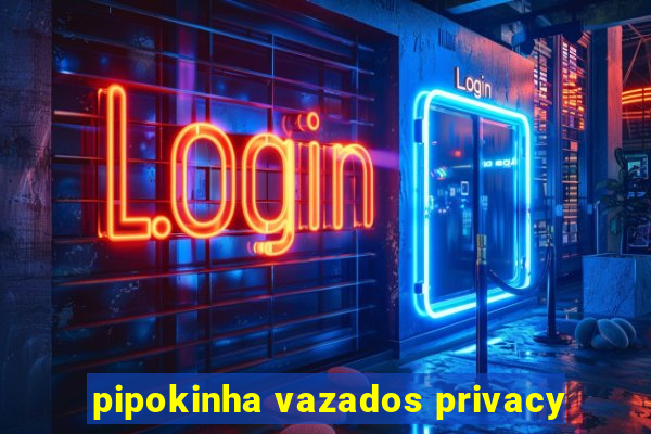 pipokinha vazados privacy