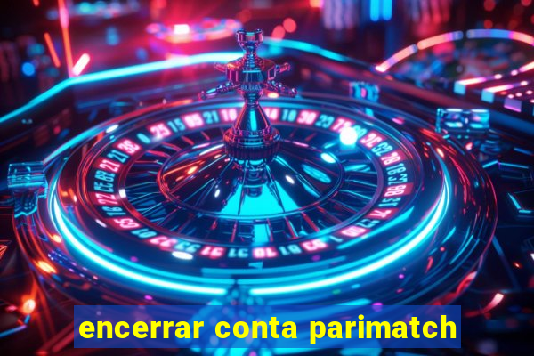 encerrar conta parimatch