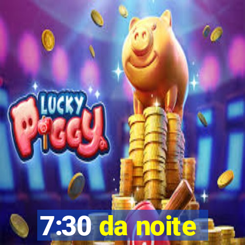 7:30 da noite