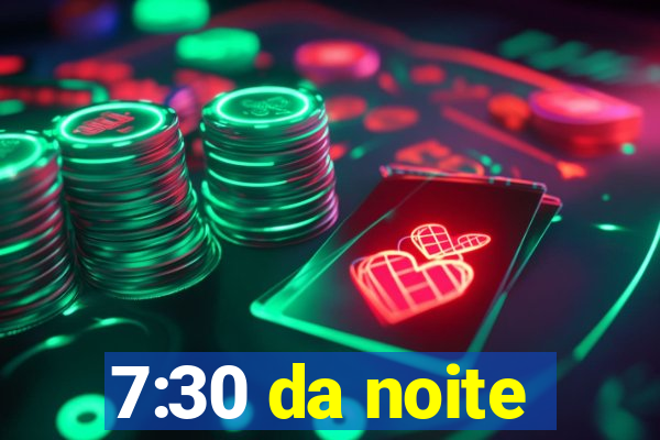 7:30 da noite