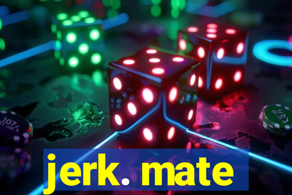 jerk. mate