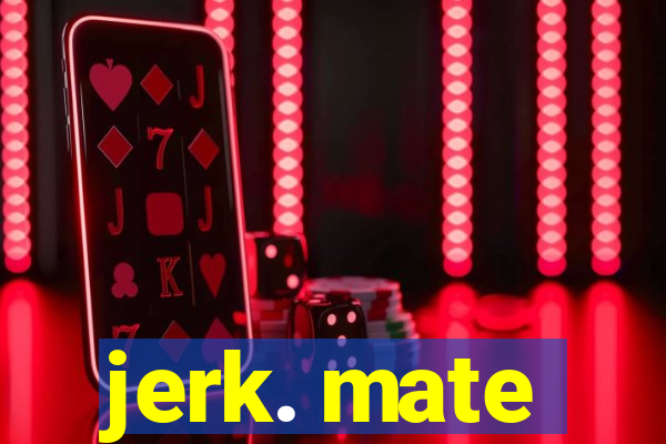 jerk. mate