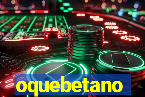 oquebetano