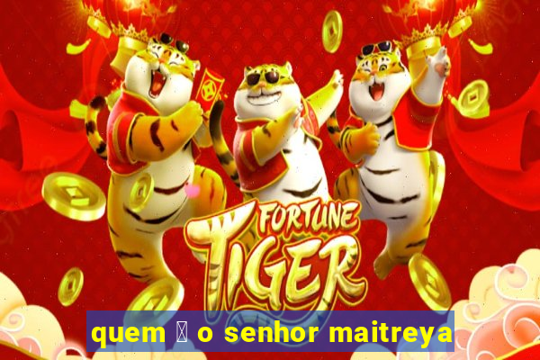 quem 茅 o senhor maitreya