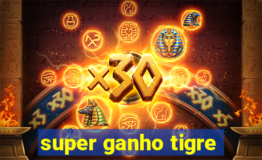 super ganho tigre