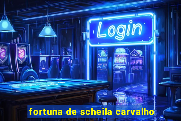 fortuna de scheila carvalho