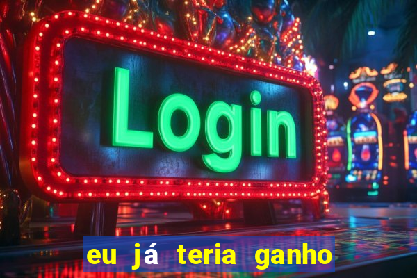 eu já teria ganho na lotofácil