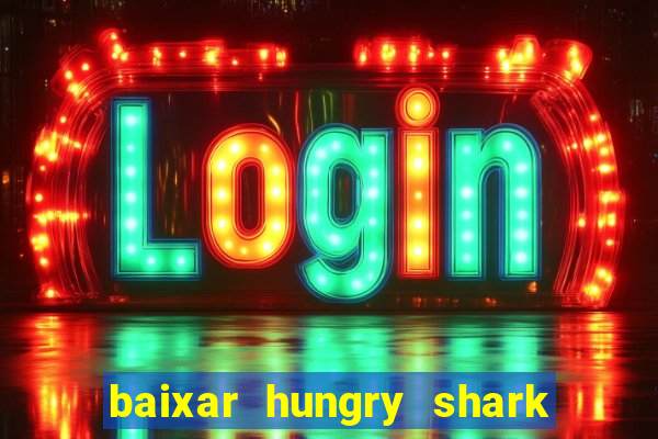 baixar hungry shark evolution dinheiro infinito