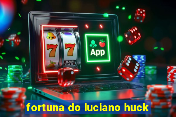 fortuna do luciano huck