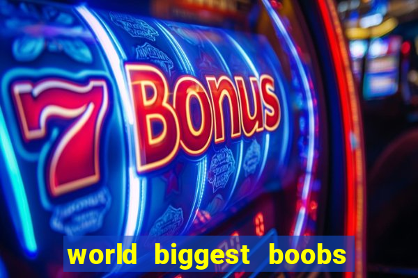 world biggest boobs in the world