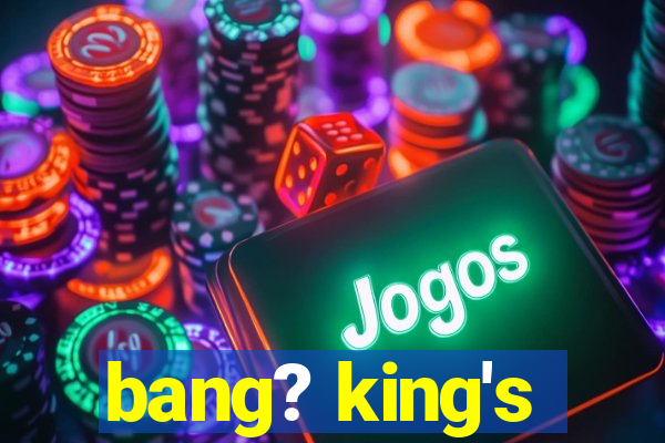 bang? king's