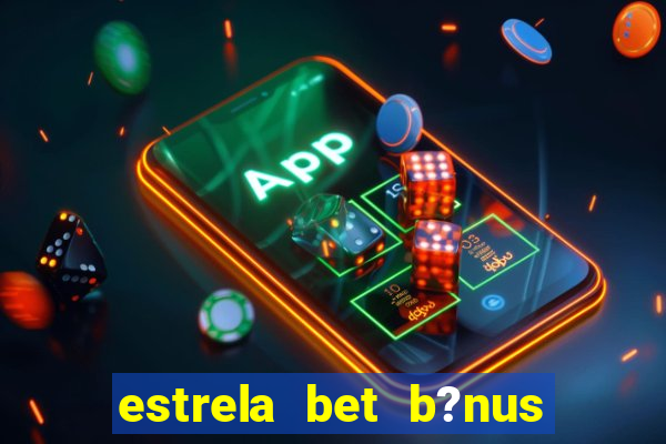 estrela bet b?nus de boas-vindas