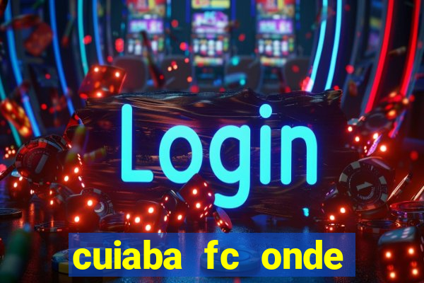 cuiaba fc onde assistir hoje