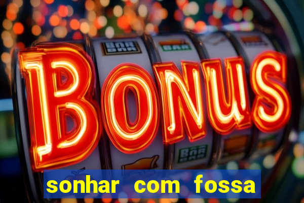 sonhar com fossa de fezes cheia