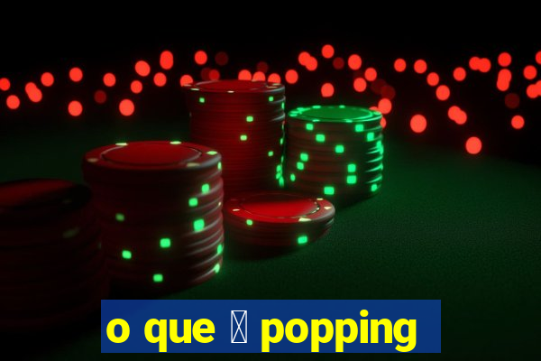 o que 茅 popping