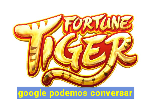 google podemos conversar