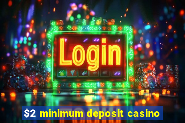 $2 minimum deposit casino