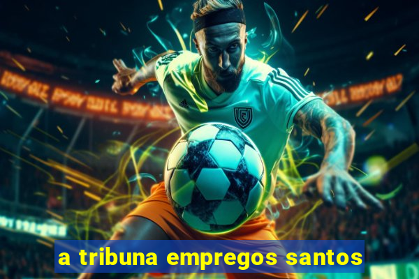 a tribuna empregos santos