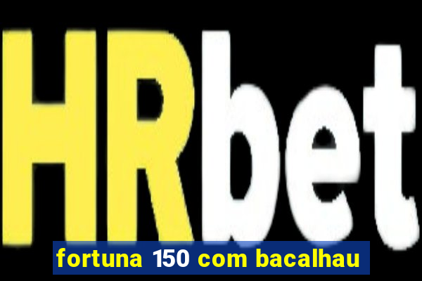 fortuna 150 com bacalhau