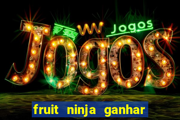 fruit ninja ganhar dinheiro sem depositar