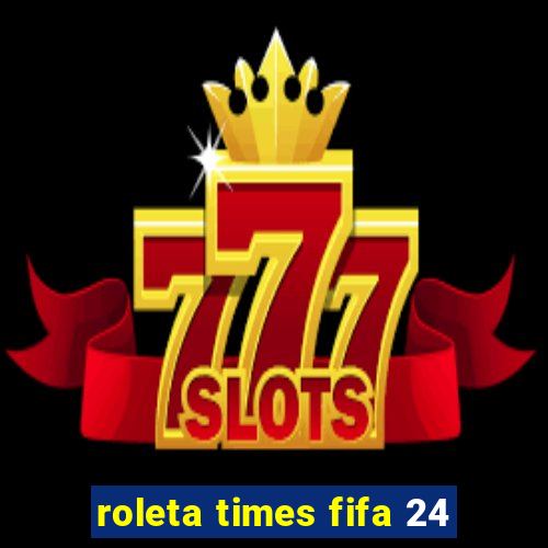 roleta times fifa 24