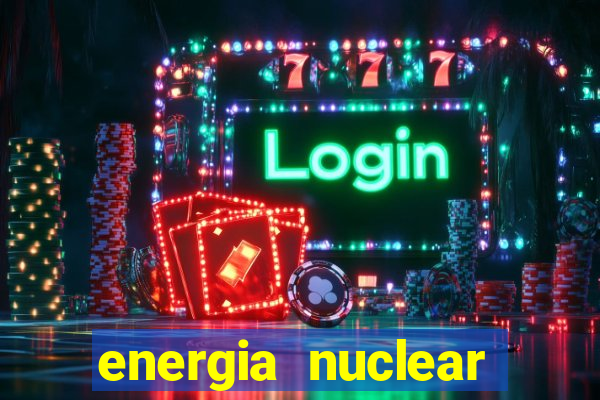 energia nuclear vantagens e desvantagens