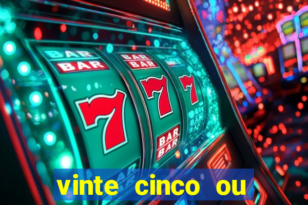 vinte cinco ou vinte e cinco