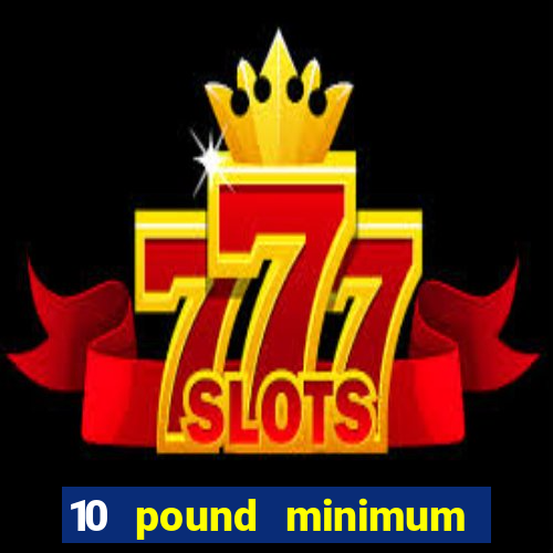 10 pound minimum deposit casino uk