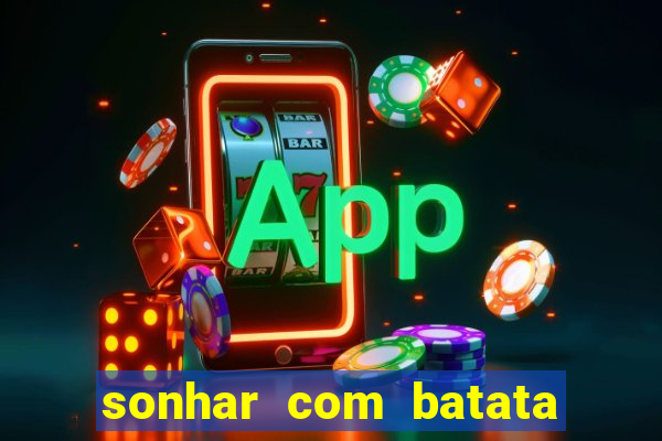 sonhar com batata jogo do bicho