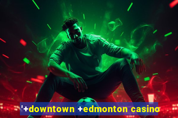 '+downtown +edmonton casino