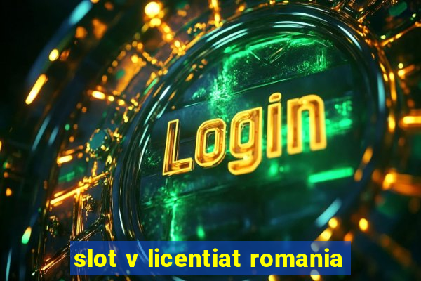 slot v licentiat romania